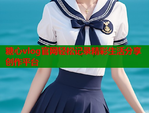 糖心vlog官网轻松记录精彩生活分享创作平台