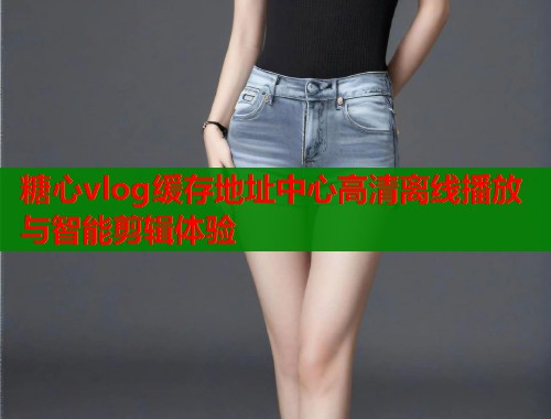 糖心vlog缓存地址中心高清离线播放与智能剪辑体验  第1张