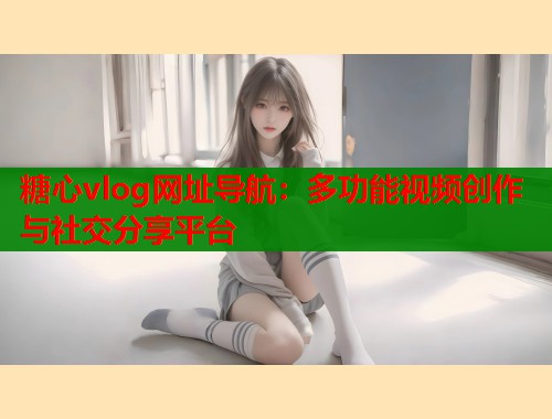 糖心vlog网址导航：多功能视频创作与社交分享平台  第1张